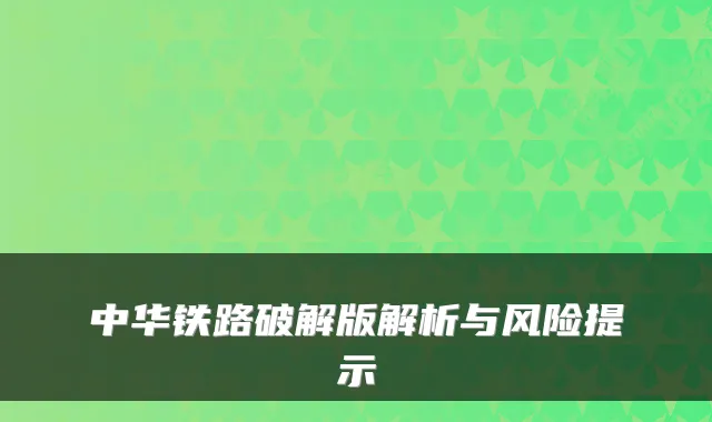 中华铁路破解版解析与风险提示
