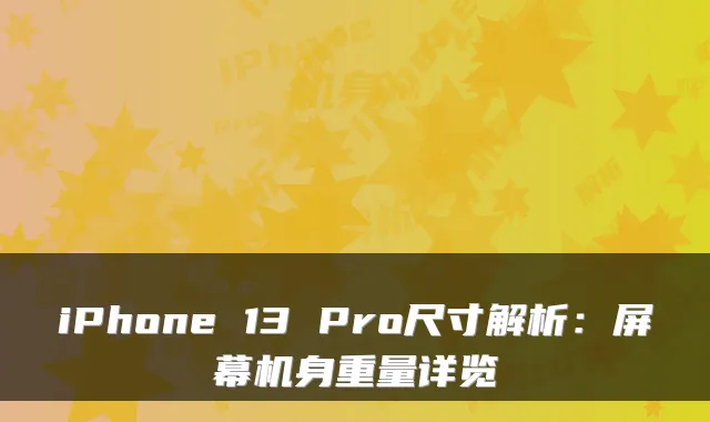 iPhone 13 Pro尺寸解析:屏幕机身重量详览