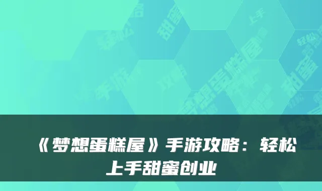 《梦想蛋糕屋》手游攻略:轻松上手甜蜜创业