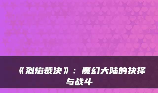 《烈焰裁决》：魔幻大陆的抉择与战斗