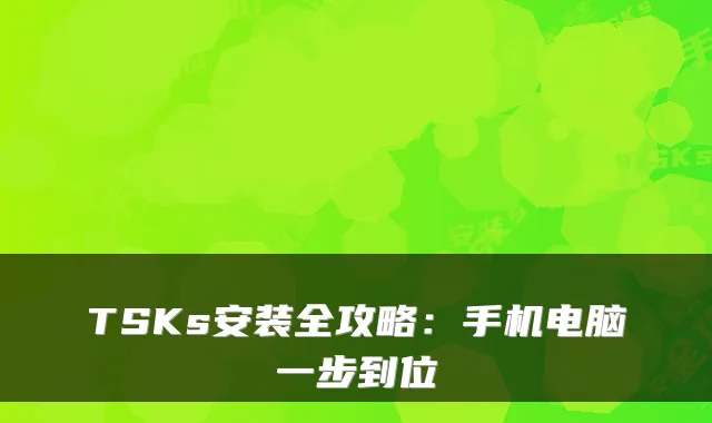 TSKs安装全攻略:手机电脑一步到位