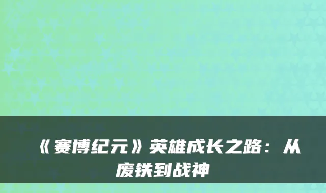 《赛博纪元》英雄成长之路：从废铁到战神