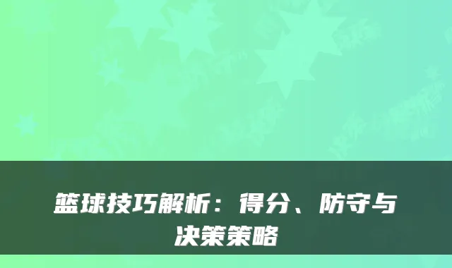 篮球技巧解析：得分、防守与决策策略