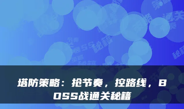塔防策略：抢节奏，控路线，BOSS战通关秘籍