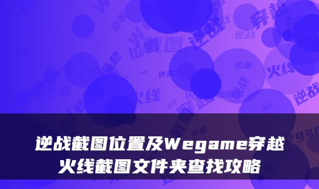逆战截图位置及Wegame穿越火线截图文件夹查找攻略