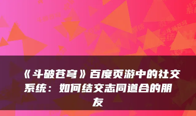 《斗破苍穹》百度页游中的社交系统：如何结交志同道合的朋友