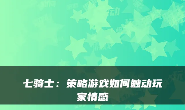 七骑士：策略游戏如何触动玩家情感
