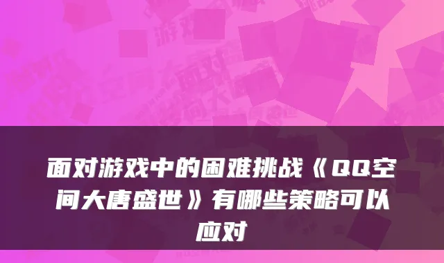 面对游戏中的困难挑战《QQ空间大唐盛世》有哪些策略可以应对