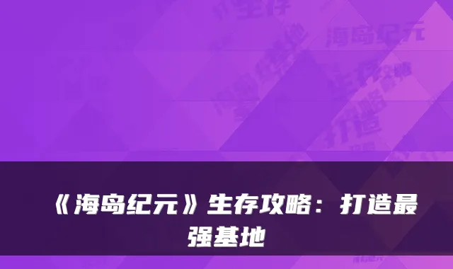 《海岛纪元》生存攻略：打造最强基地