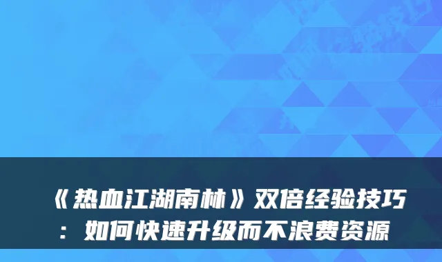 《热血江湖南林》双倍经验技巧：如何快速升级而不浪费资源