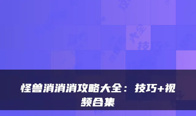 怪兽消消消攻略大全:技巧+视频合集