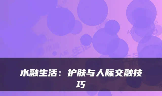水融生活：护肤与人际交融技巧