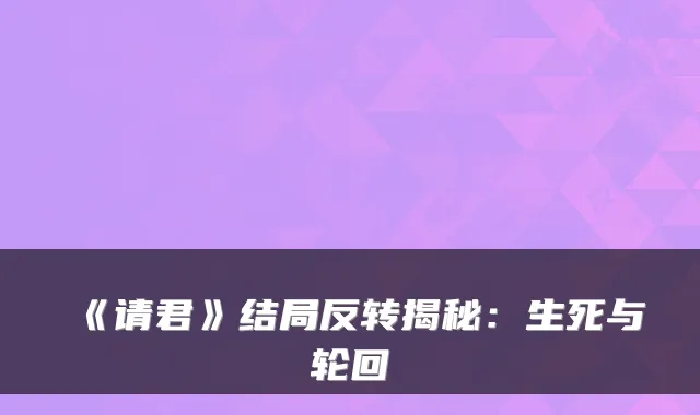 《请君》结局反转揭秘：生死与轮回
