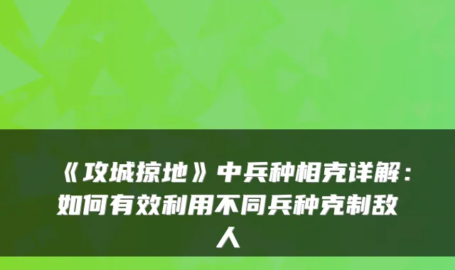 《攻城掠地》中兵种相克详解：如何有效利用不同兵种克制敌人