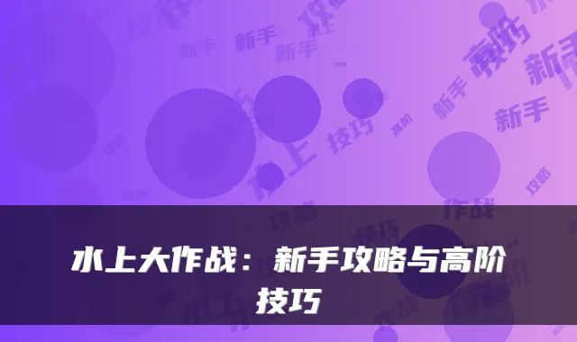 水上大作战：新手攻略与高阶技巧