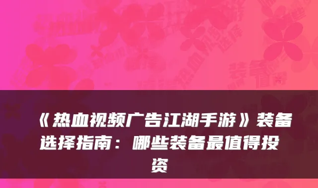 《热血视频广告江湖手游》装备选择指南:哪些装备最值得投资