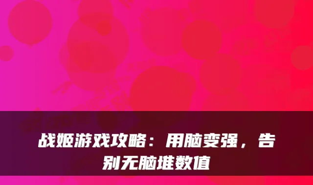 战姬游戏攻略：用脑变强，告别无脑堆数值