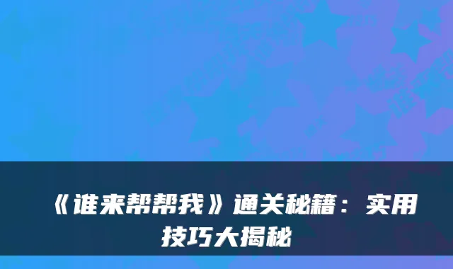 《谁来帮帮我》通关秘籍：实用技巧大揭秘