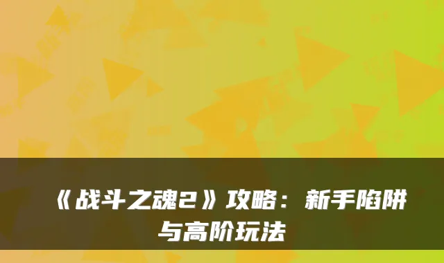 《战斗之魂2》攻略：新手陷阱与高阶玩法