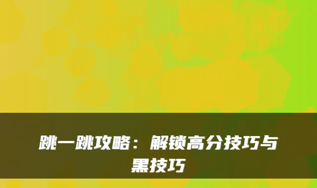 跳一跳攻略：解锁高分技巧与黑技巧