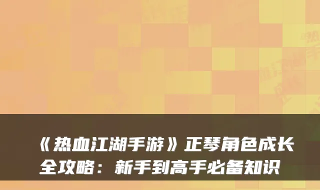 《热血江湖手游》正琴角色成长全攻略：新手到高手必备知识