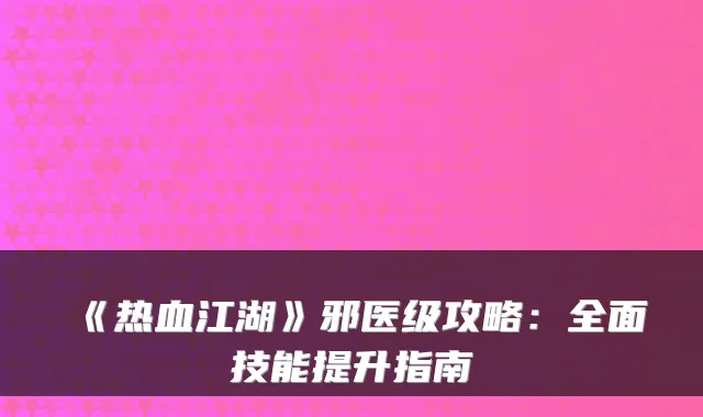 《热血江湖》邪医级攻略：全面技能提升指南