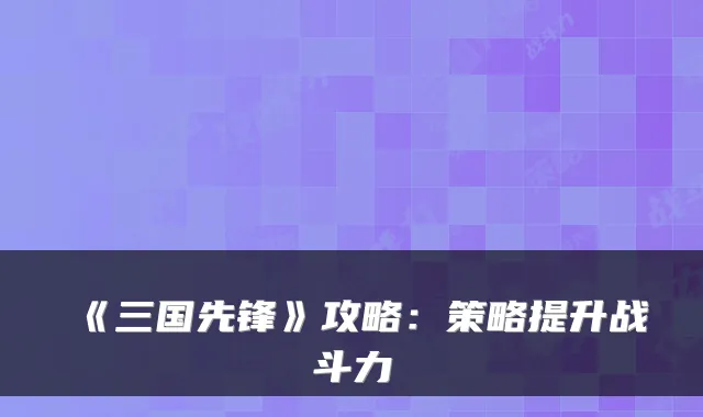 《三国先锋》攻略：策略提升战斗力