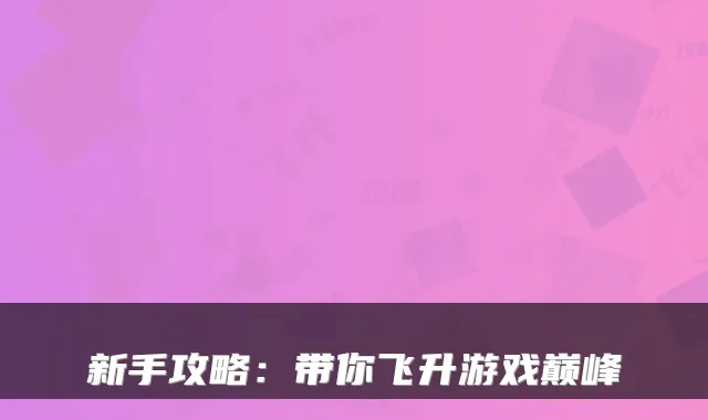 新手攻略：带你飞升游戏巅峰