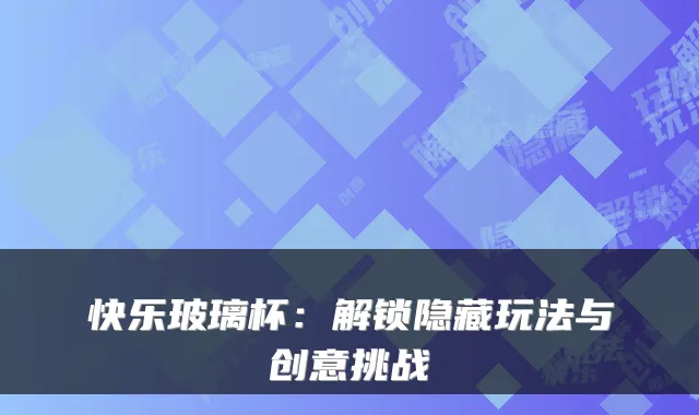 快乐玻璃杯：解锁隐藏玩法与创意挑战