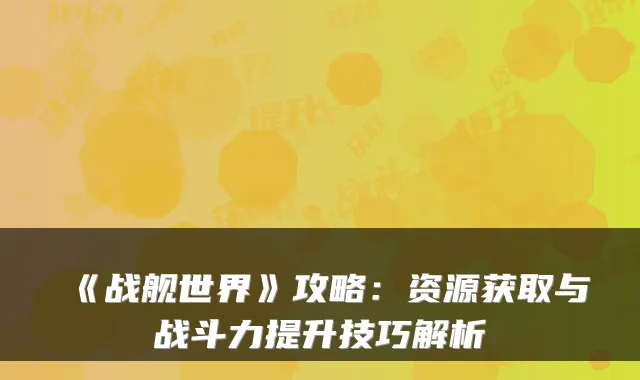 《战舰世界》攻略：资源获取与战斗力提升技巧解析