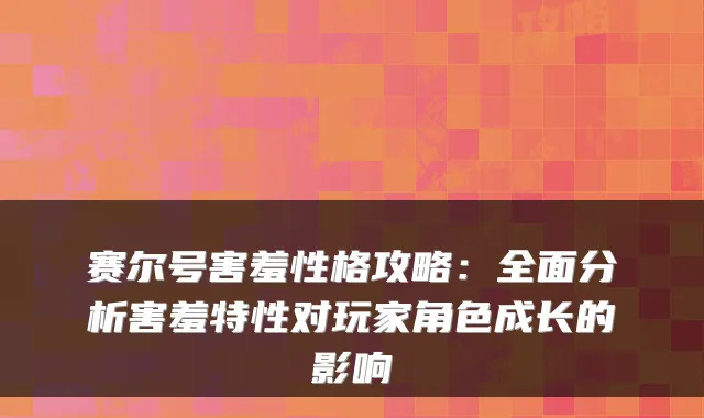 赛尔号害羞性格攻略：全面分析害羞特性对玩家角色成长的影响