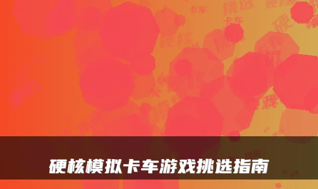 硬核模拟卡车游戏挑选指南