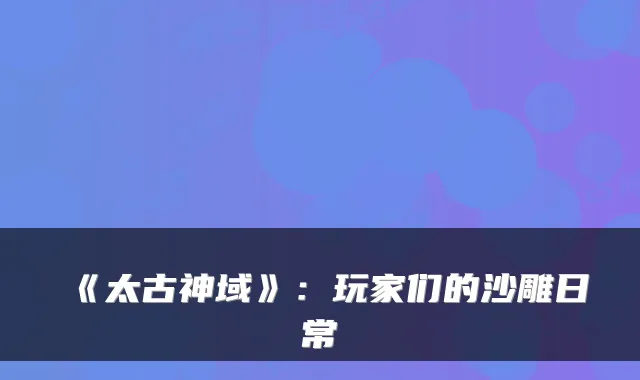 《太古神域》：玩家们的沙雕日常