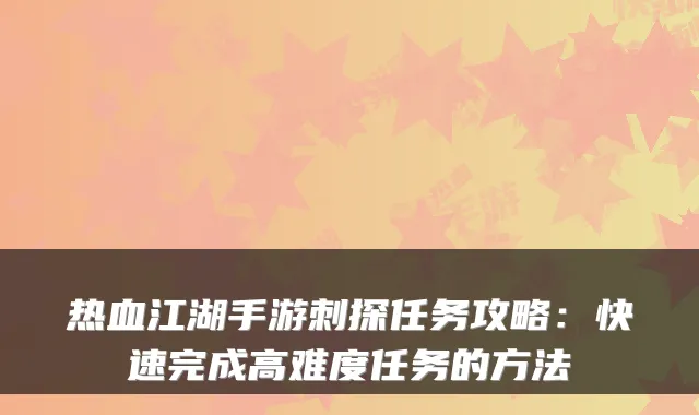 热血江湖手游刺探任务攻略：快速完成高难度任务的方法