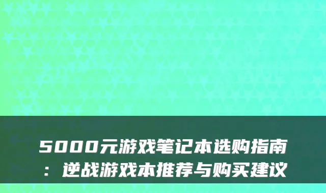 5000元游戏笔记本选购指南:逆战游戏本推荐与购买建议