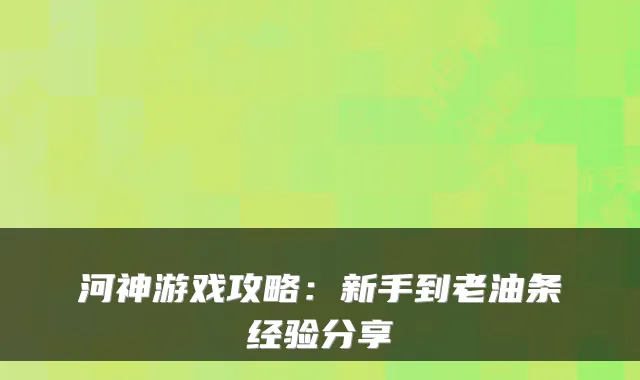 河神游戏攻略：新手到老油条经验分享