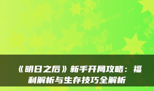 《明日之后》新手开局攻略：福利解析与生存技巧全解析