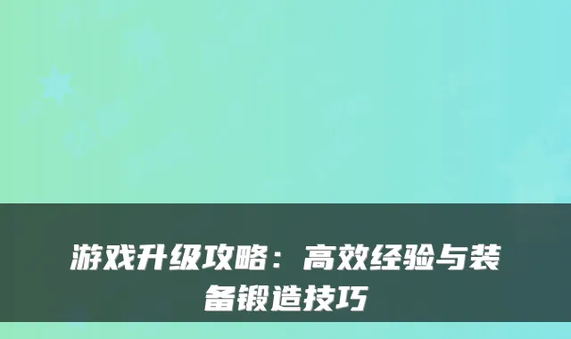 游戏升级攻略:高效经验与装备锻造技巧