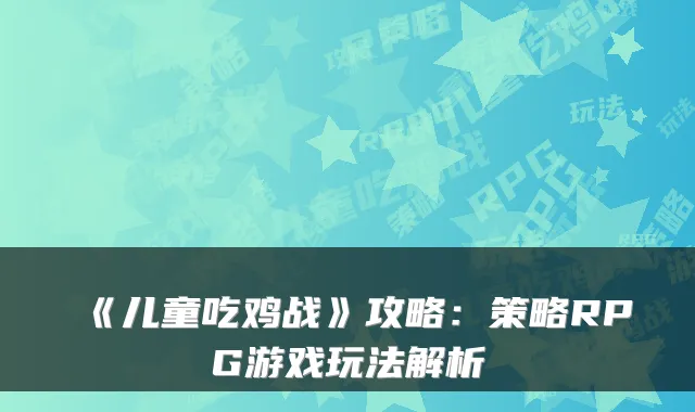 《儿童吃鸡战》攻略：策略RPG游戏玩法解析