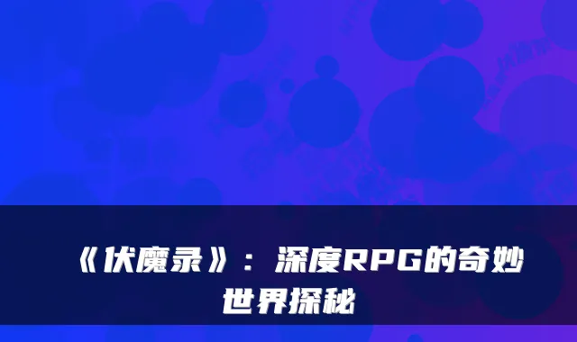 《伏魔录》：深度RPG的奇妙世界探秘