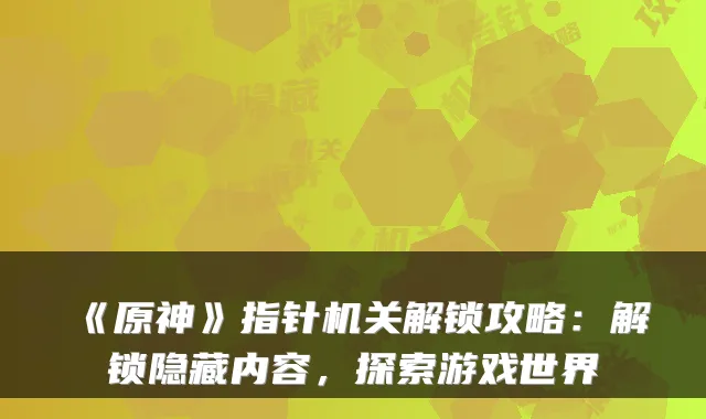 《原神》指针解锁攻略：解锁隐藏内容，探索游戏世界