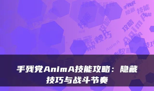 手残党AnimA技能攻略：隐藏技巧与战斗节奏