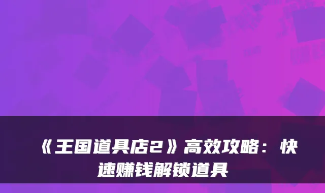 《王国道具店2》高效攻略：快速赚钱解锁道具