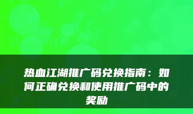 热血江湖推广码兑换指南:如何正确兑换和使用推广码中的奖励