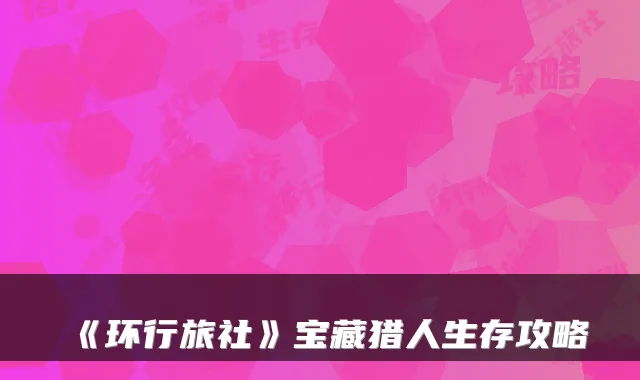 《环行旅社》宝藏猎人生存攻略