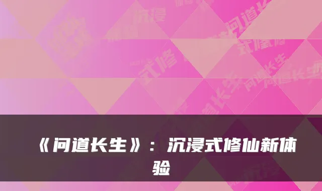 《问道长生》:沉浸式修仙新体验