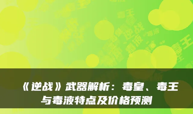 《逆战》武器解析：毒皇、毒王与毒液特点及价格预测