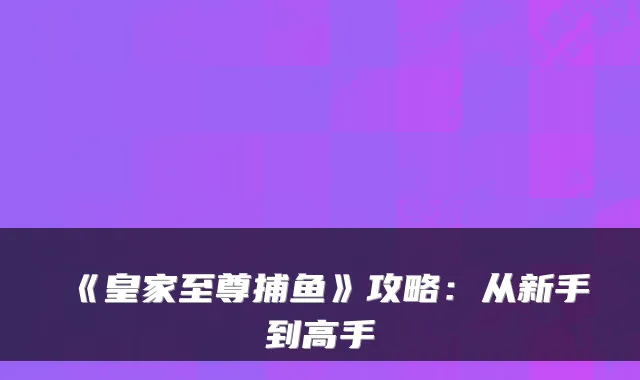 《皇家至尊捕鱼》攻略：从新手到高手