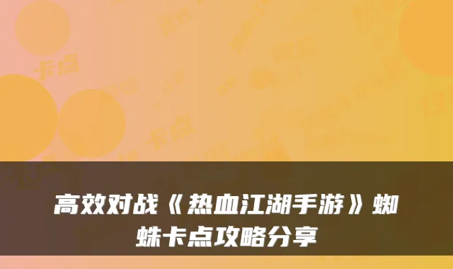 高效对战《热血江湖手游》蜘蛛卡点攻略分享