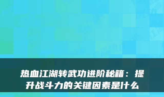 热血江湖转武功进阶秘籍：提升战斗力的关键因素是什么